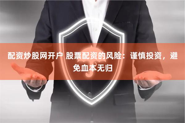 配资炒股网开户 股票配资的风险：谨慎投资，避免血本无归