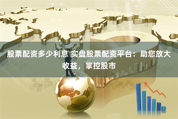 股票配资多少利息 实盘股票配资平台：助您放大收益，掌控股市