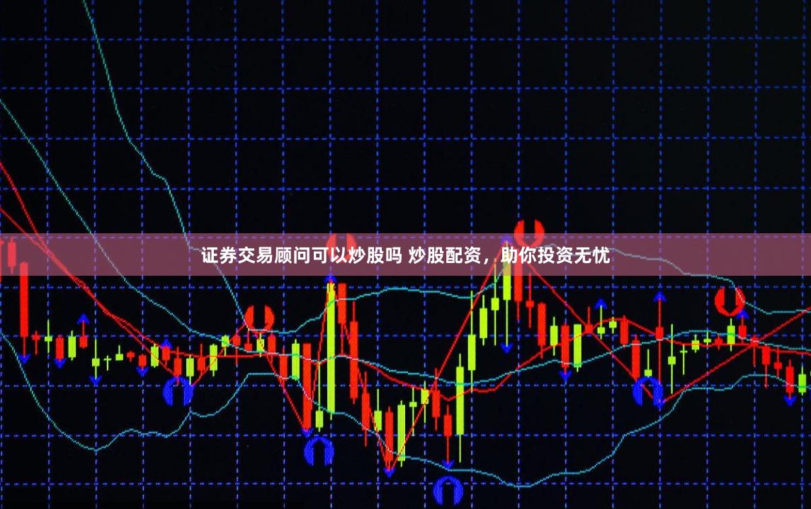 证券交易顾问可以炒股吗 炒股配资，助你投资无忧