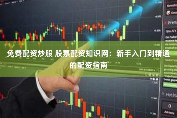 免费配资炒股 股票配资知识网：新手入门到精通的配资指南