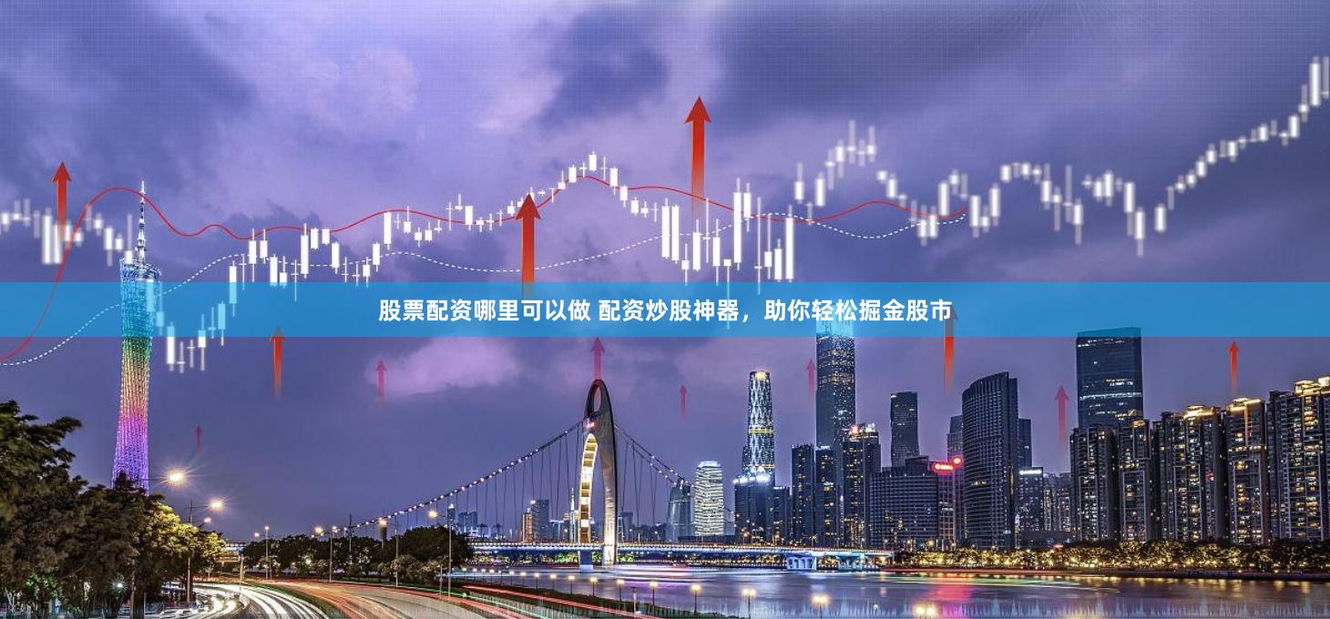 股票配资哪里可以做 配资炒股神器，助你轻松掘金股市