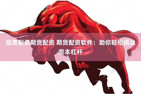 股票配资期货配资 期货配资软件：助你轻松撬动资本杠杆