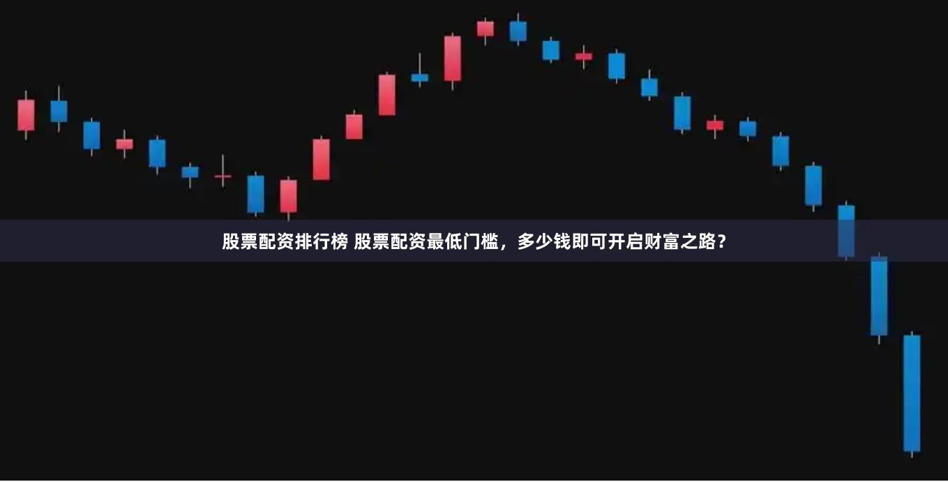 股票配资排行榜 股票配资最低门槛，多少钱即可开启财富之路？