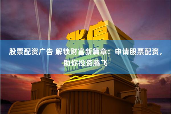 股票配资广告 解锁财富新篇章：申请股票配资，助你投资腾飞