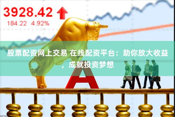 股票配资网上交易 在线配资平台：助你放大收益，成就投资梦想