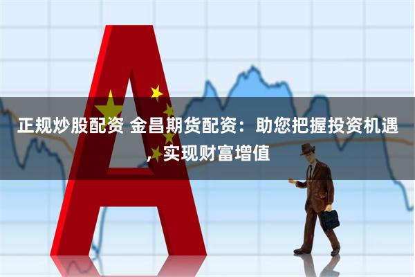 正规炒股配资 金昌期货配资：助您把握投资机遇，实现财富增值