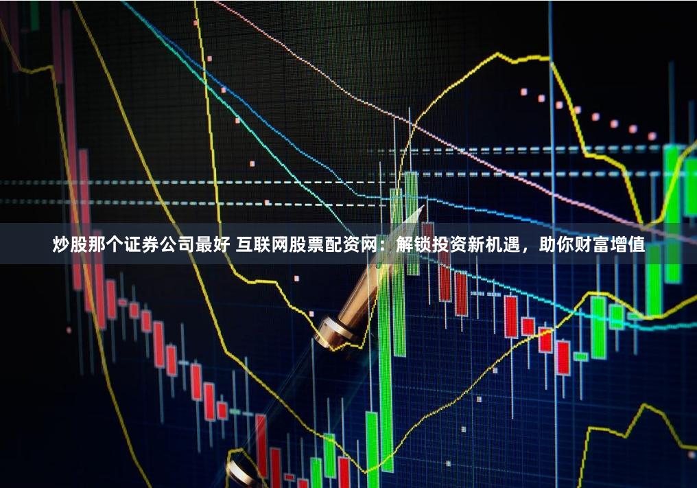 炒股那个证券公司最好 互联网股票配资网：解锁投资新机遇，助你财富增值