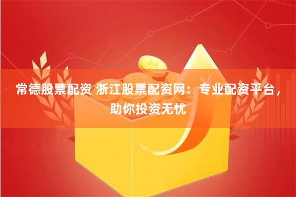 常德股票配资 浙江股票配资网：专业配资平台，助你投资无忧