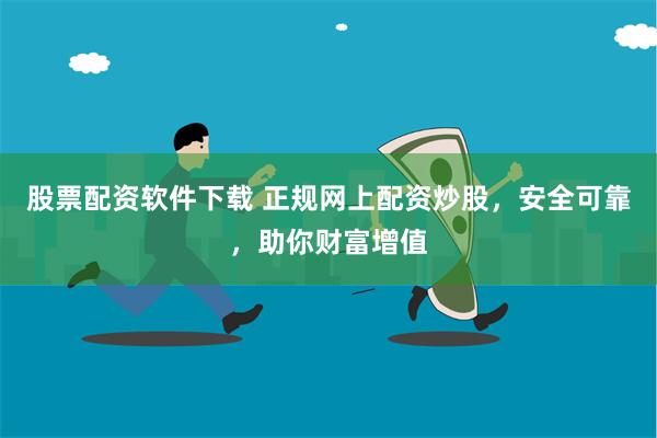 股票配资软件下载 正规网上配资炒股，安全可靠，助你财富增值