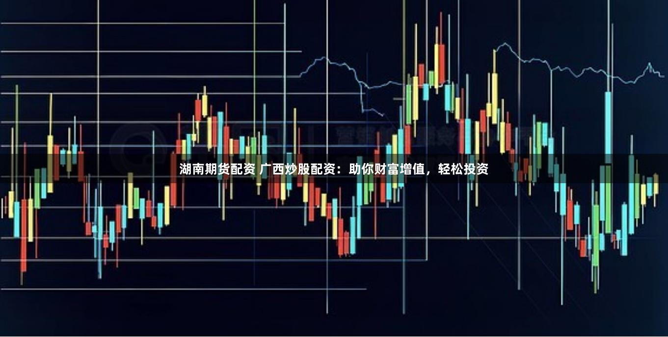 湖南期货配资 广西炒股配资：助你财富增值，轻松投资