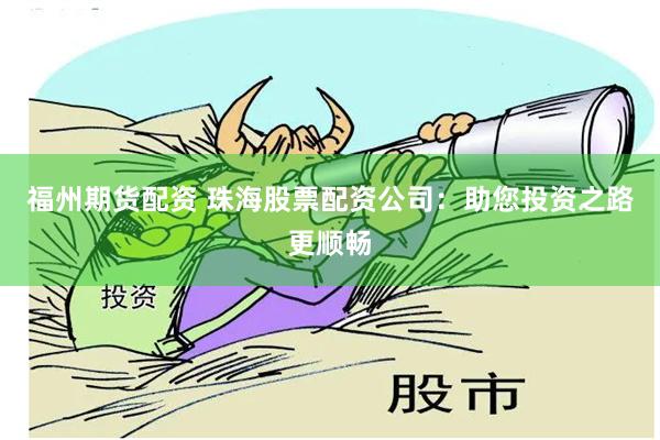 福州期货配资 珠海股票配资公司：助您投资之路更顺畅