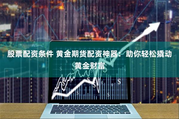 股票配资条件 黄金期货配资神器：助你轻松撬动黄金财富