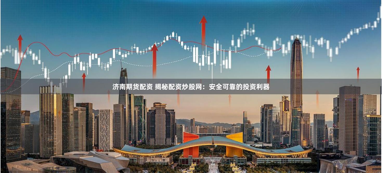 济南期货配资 揭秘配资炒股网：安全可靠的投资利器