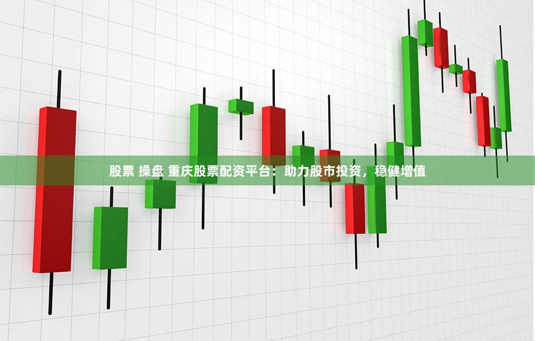 股票 操盘 重庆股票配资平台：助力股市投资，稳健增值