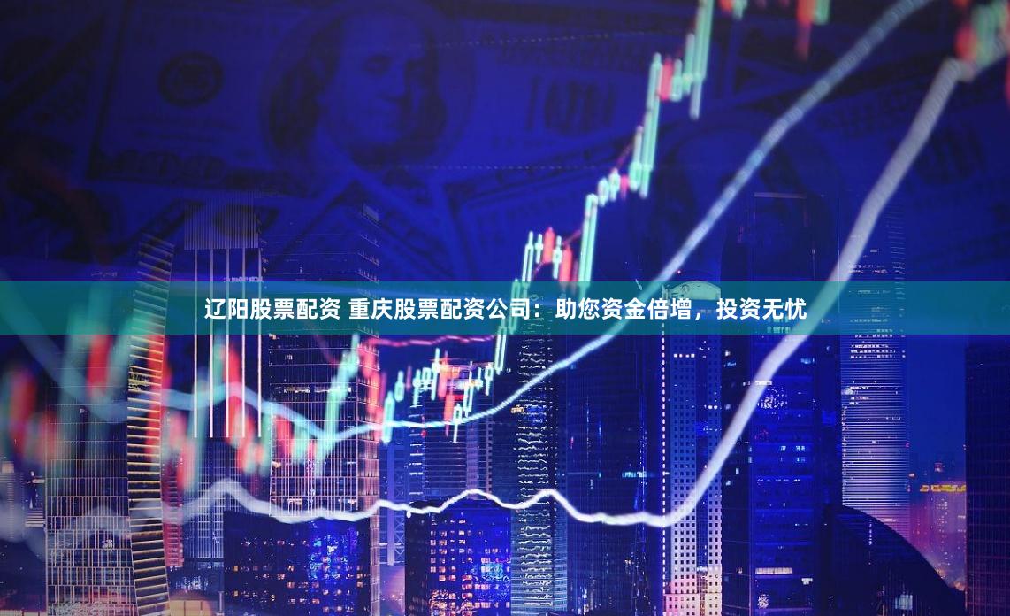 辽阳股票配资 重庆股票配资公司：助您资金倍增，投资无忧