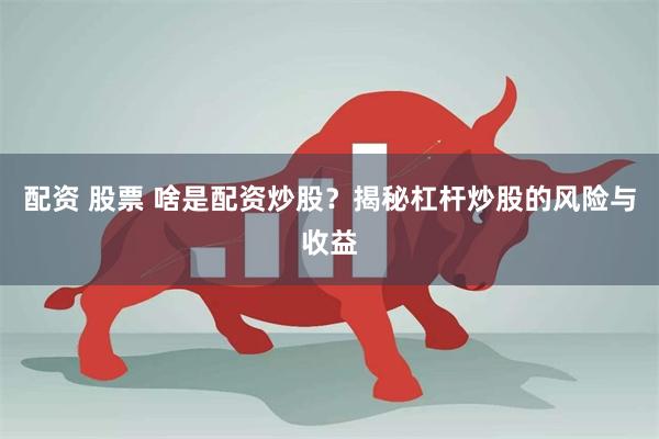 配资 股票 啥是配资炒股？揭秘杠杆炒股的风险与收益
