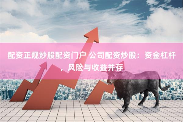 配资正规炒股配资门户 公司配资炒股：资金杠杆，风险与收益并存