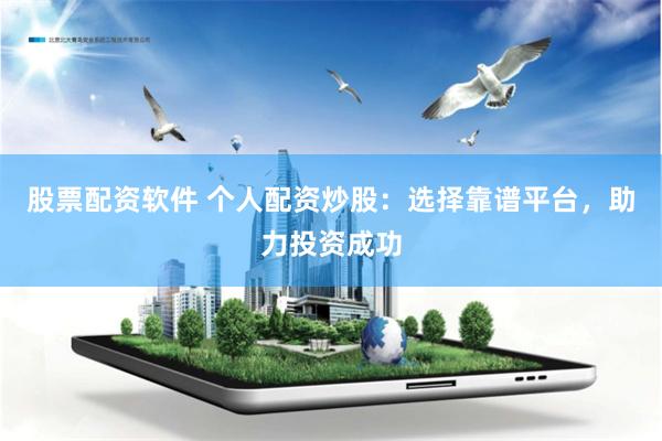 股票配资软件 个人配资炒股：选择靠谱平台，助力投资成功