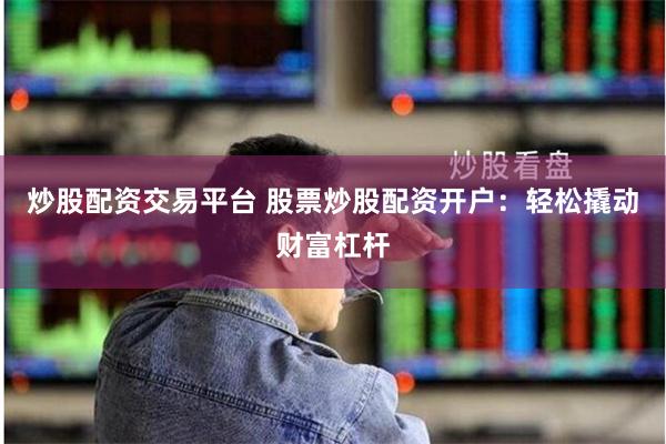 炒股配资交易平台 股票炒股配资开户：轻松撬动财富杠杆