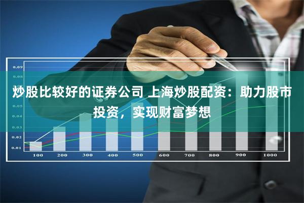 炒股比较好的证券公司 上海炒股配资：助力股市投资，实现财富梦想