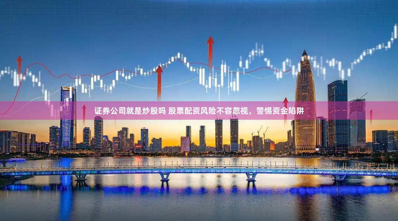 证券公司就是炒股吗 股票配资风险不容忽视，警惕资金陷阱
