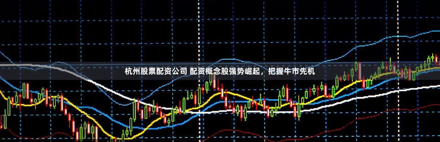 杭州股票配资公司 配资概念股强势崛起，把握牛市先机