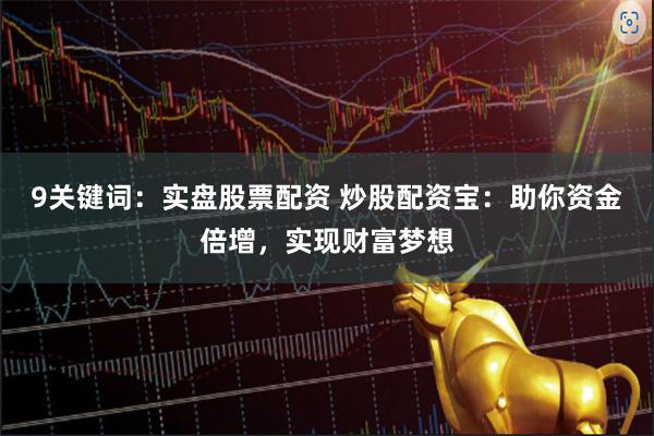 9关键词：实盘股票配资 炒股配资宝：助你资金倍增，实现财富梦想