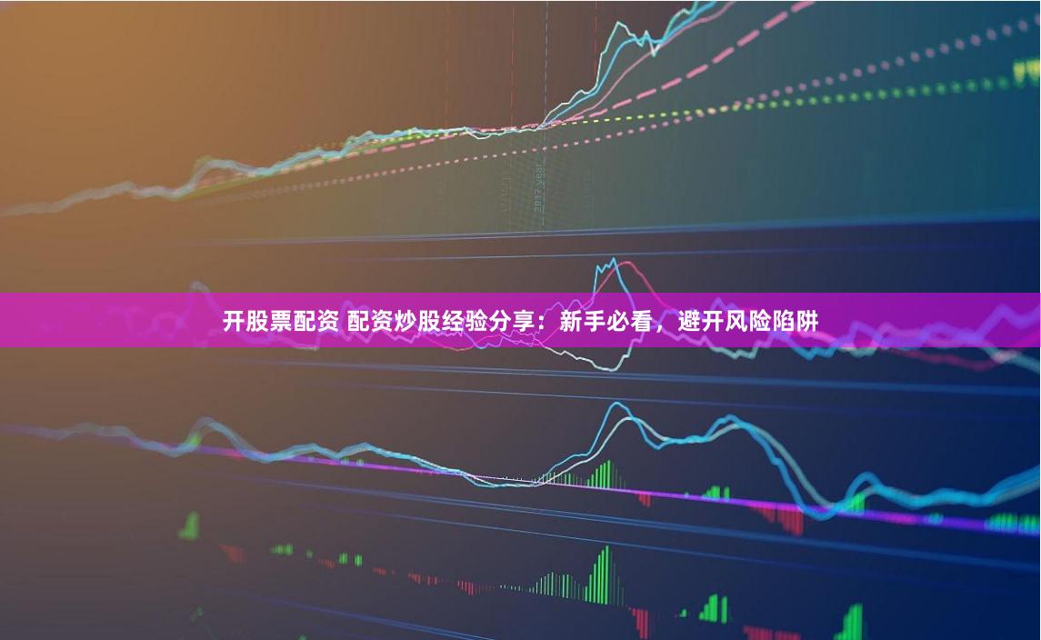 开股票配资 配资炒股经验分享：新手必看，避开风险陷阱
