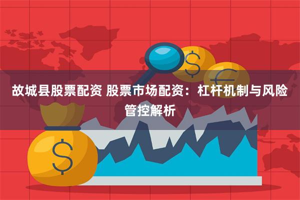 故城县股票配资 股票市场配资：杠杆机制与风险管控解析