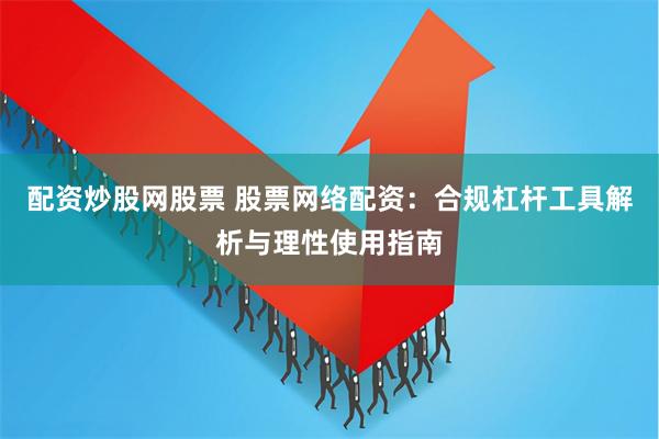 配资炒股网股票 股票网络配资：合规杠杆工具解析与理性使用指南