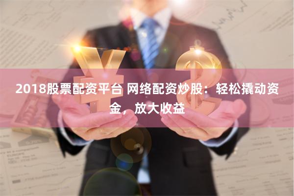 2018股票配资平台 网络配资炒股：轻松撬动资金，放大收益
