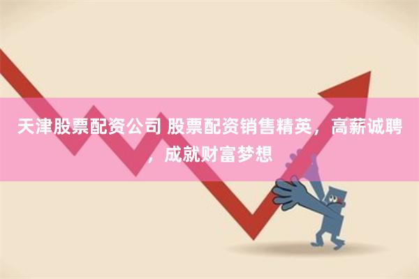 天津股票配资公司 股票配资销售精英，高薪诚聘，成就财富梦想