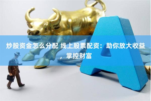 炒股资金怎么分配 线上股票配资：助你放大收益，掌控财富