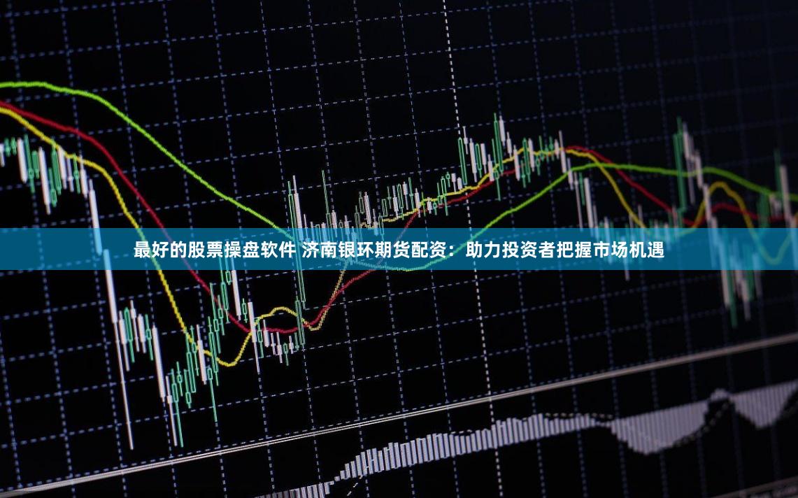 最好的股票操盘软件 济南银环期货配资：助力投资者把握市场机遇