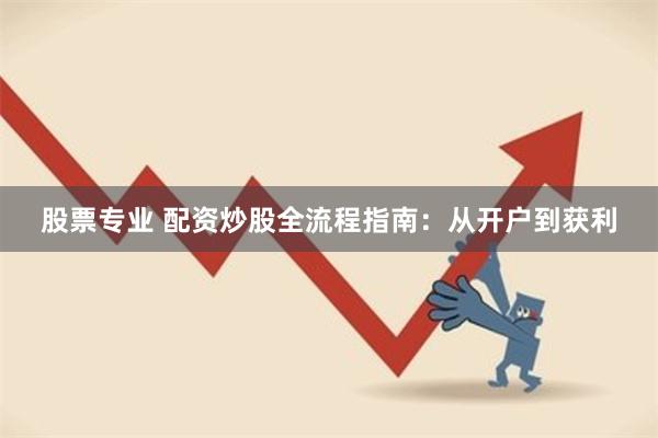 股票专业 配资炒股全流程指南：从开户到获利