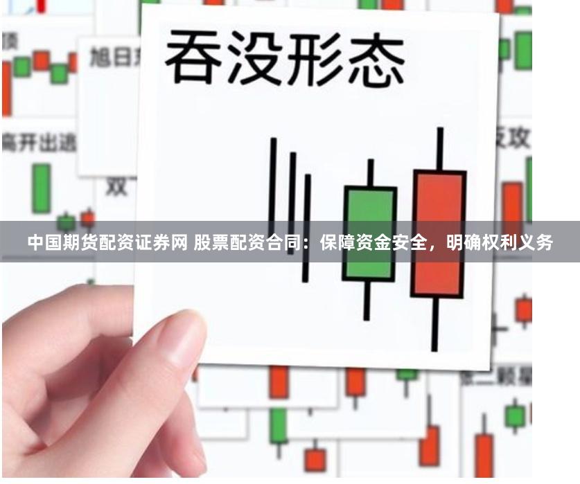 中国期货配资证券网 股票配资合同：保障资金安全，明确权利义务