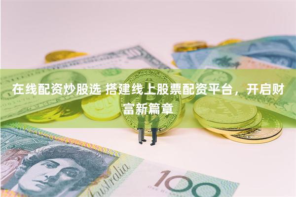 在线配资炒股选 搭建线上股票配资平台，开启财富新篇章