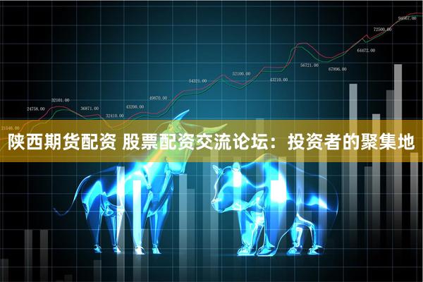 陕西期货配资 股票配资交流论坛：投资者的聚集地