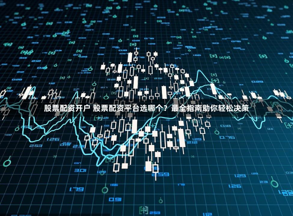 股票配资开户 股票配资平台选哪个？最全指南助你轻松决策