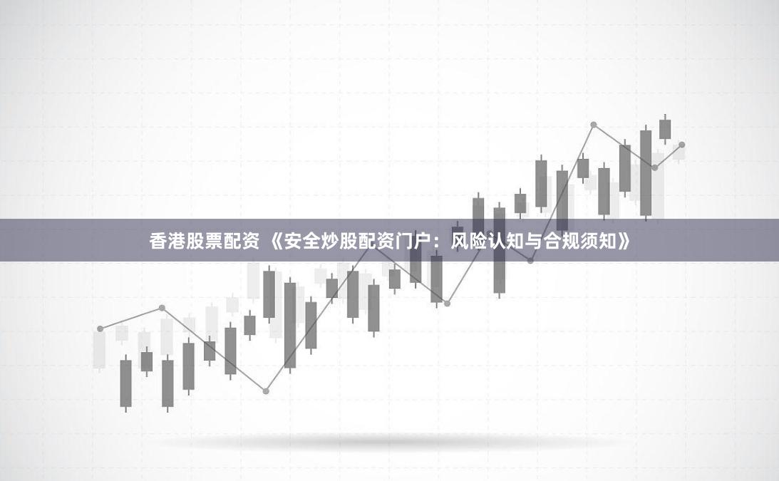 香港股票配资 《安全炒股配资门户：风险认知与合规须知》