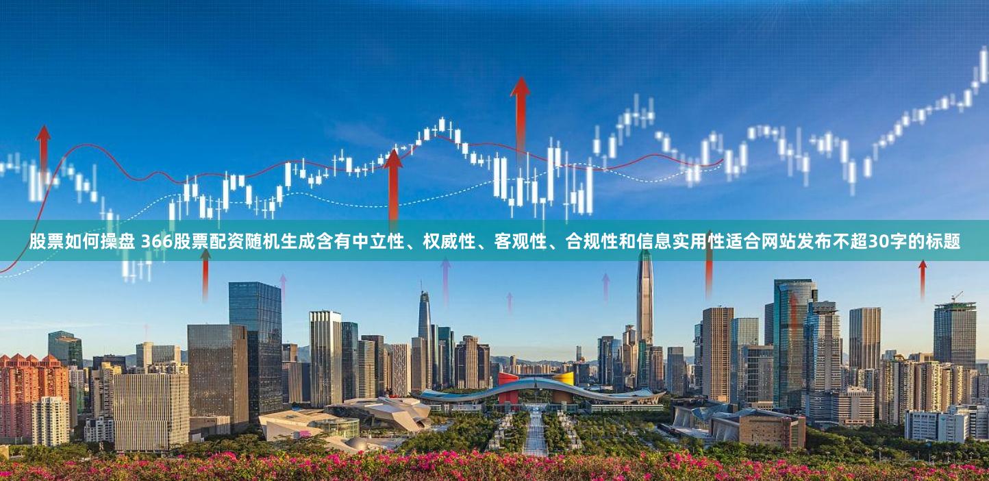 股票如何操盘 366股票配资随机生成含有中立性、权威性、客观性、合规性和信息实用性适合网站发布不超30字的标题
