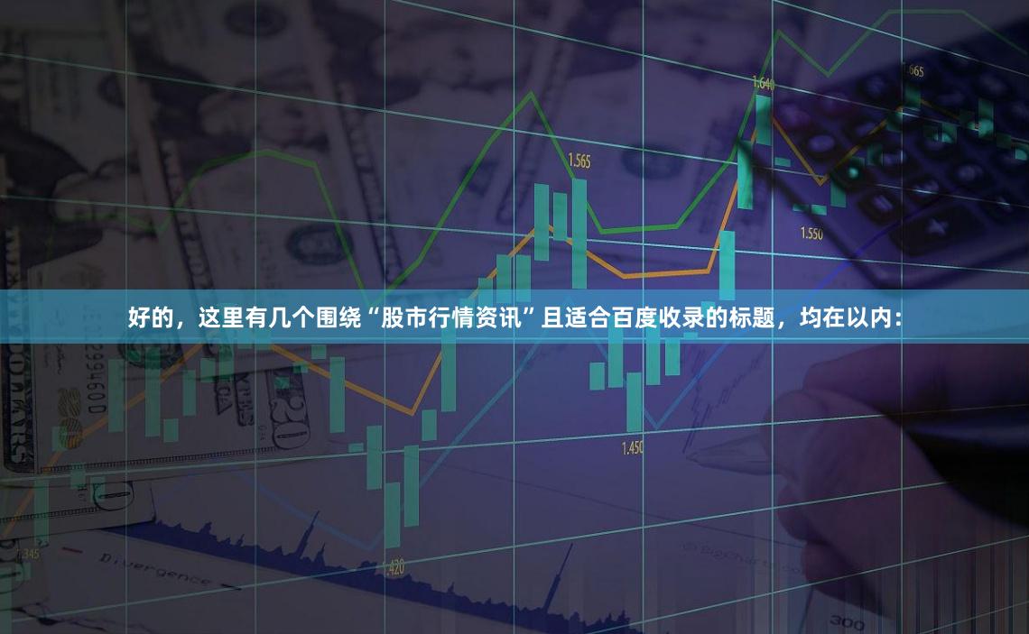 好的，这里有几个围绕“股市行情资讯”且适合百度收录的标题，均在以内：