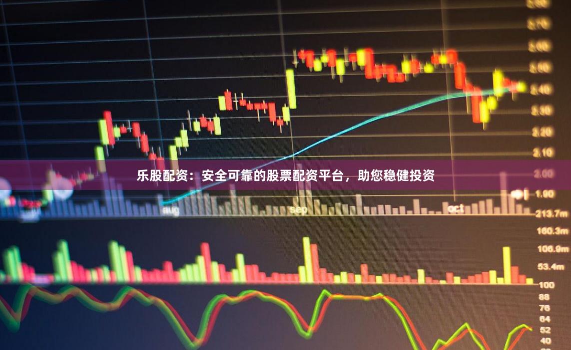 乐股配资：安全可靠的股票配资平台，助您稳健投资