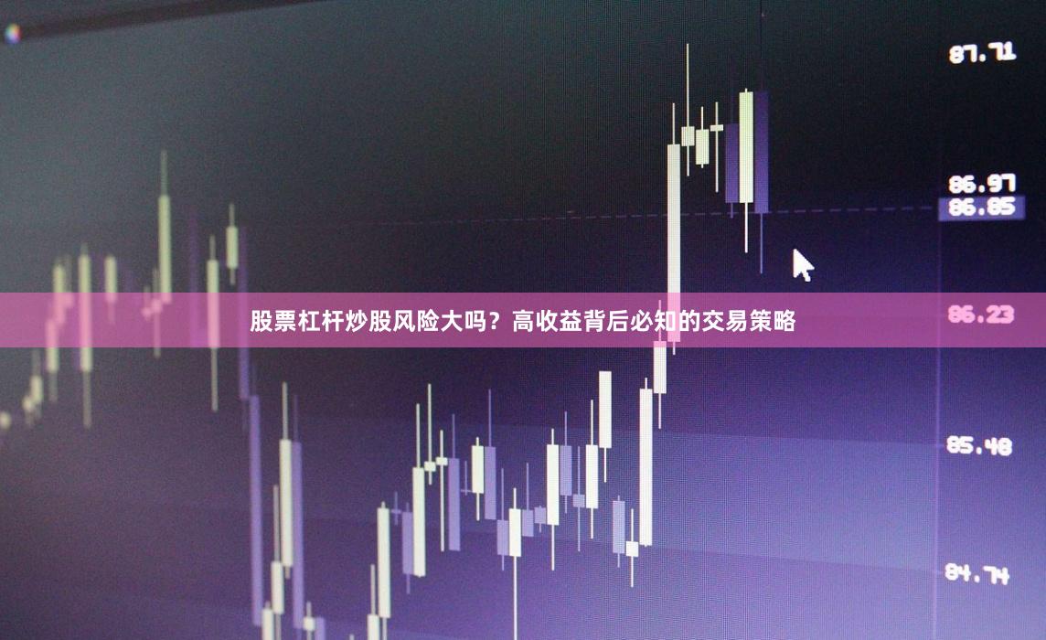 股票杠杆炒股风险大吗？高收益背后必知的交易策略