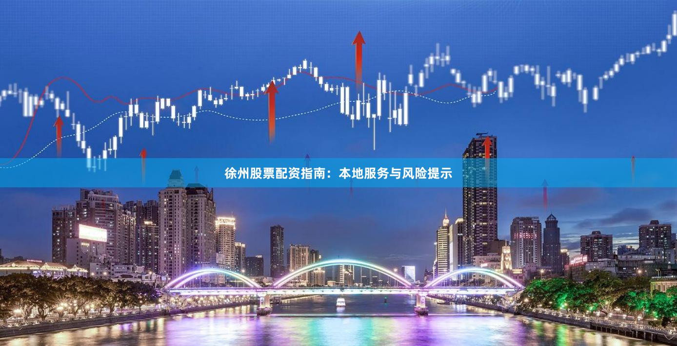 徐州股票配资指南：本地服务与风险提示
