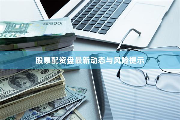 股票配资盘最新动态与风险提示