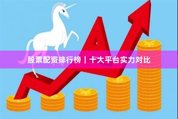 股票配资排行榜｜十大平台实力对比