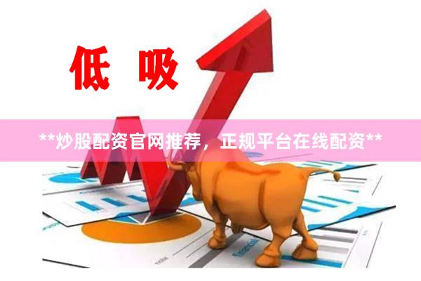 **炒股配资官网推荐，正规平台在线配资**