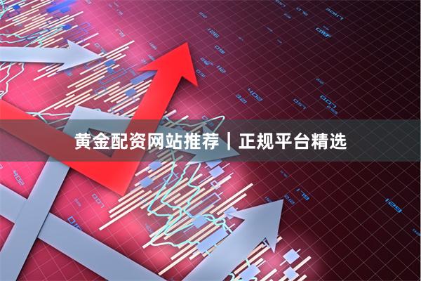 黄金配资网站推荐｜正规平台精选