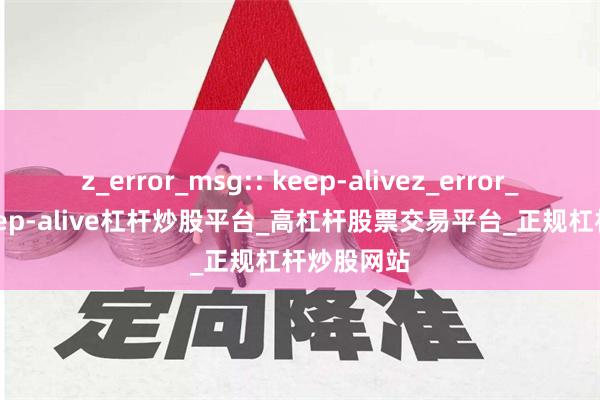 z_error_msg:: keep-alivez_error_msg:: keep-alive杠杆炒股平台_高杠杆股票交易平台_正规杠杆炒股网站